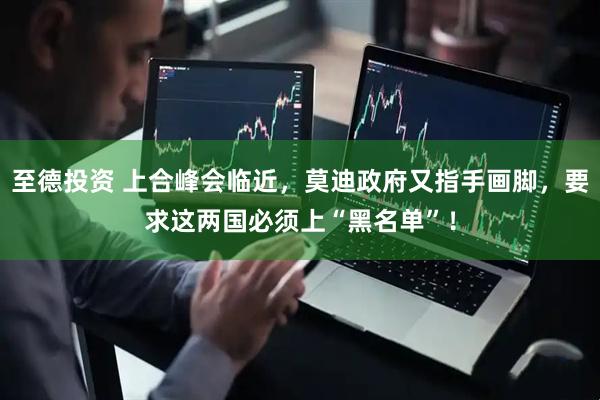 至德投资 上合峰会临近，莫迪政府又指手画脚，要求这两国必须上“黑名单”！