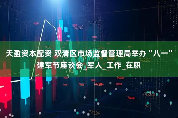 天盈资本配资 双清区市场监督管理局举办“八一”建军节座谈会_军人_工作_在职