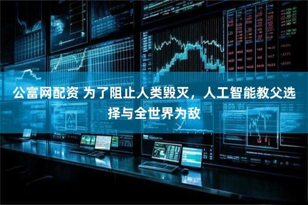 公富网配资 为了阻止人类毁灭，人工智能教父选择与全世界为敌