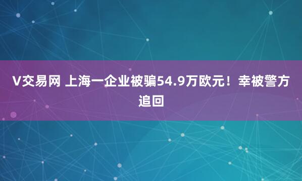V交易网 上海一企业被骗54.9万欧元！幸被警方追回