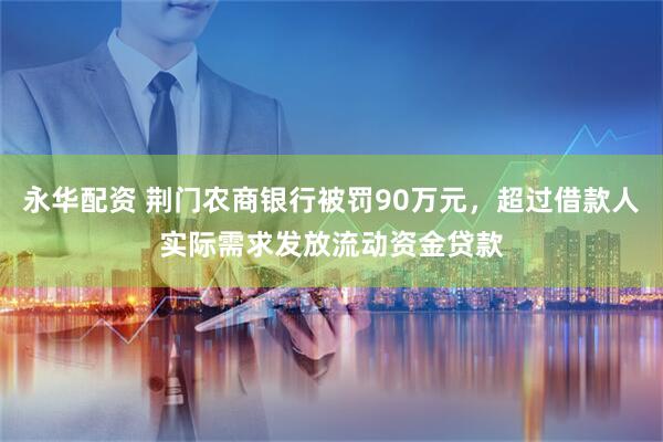 永华配资 荆门农商银行被罚90万元，超过借款人实际需求发放流动资金贷款