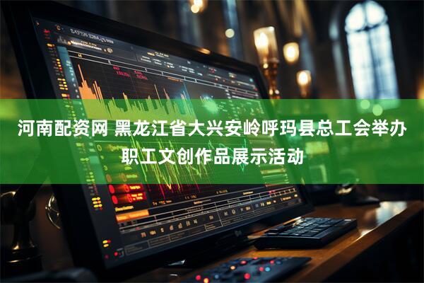 河南配资网 黑龙江省大兴安岭呼玛县总工会举办职工文创作品展示活动