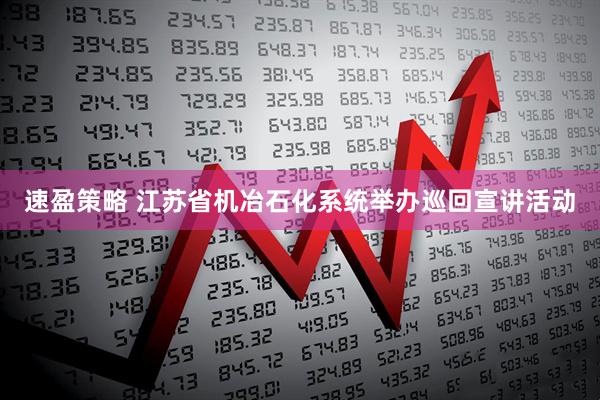 速盈策略 江苏省机冶石化系统举办巡回宣讲活动