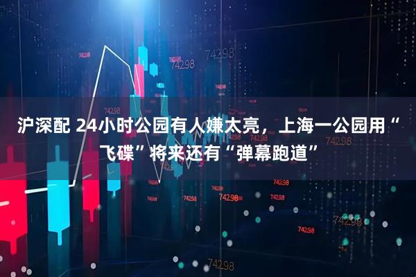 沪深配 24小时公园有人嫌太亮，上海一公园用“飞碟”将来还有“弹幕跑道”