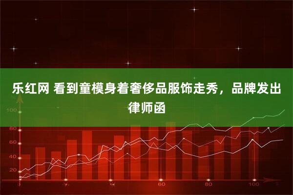 乐红网 看到童模身着奢侈品服饰走秀，品牌发出律师函