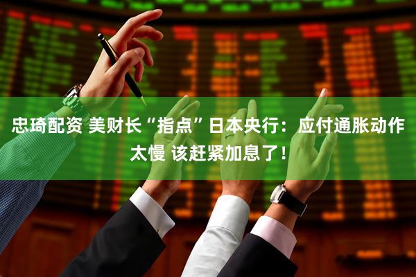 忠琦配资 美财长“指点”日本央行：应付通胀动作太慢 该赶紧加息了！