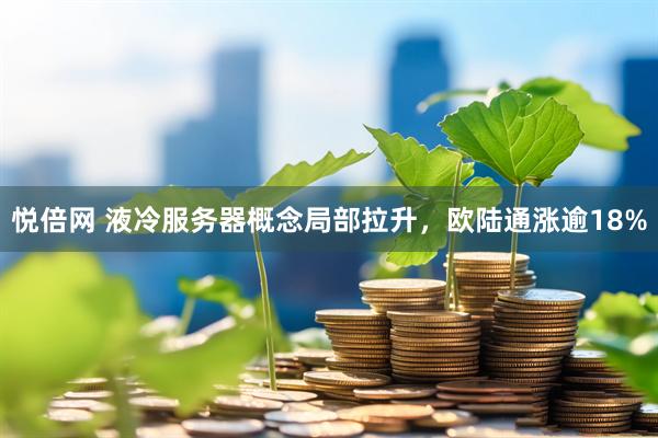 悦倍网 液冷服务器概念局部拉升，欧陆通涨逾18%