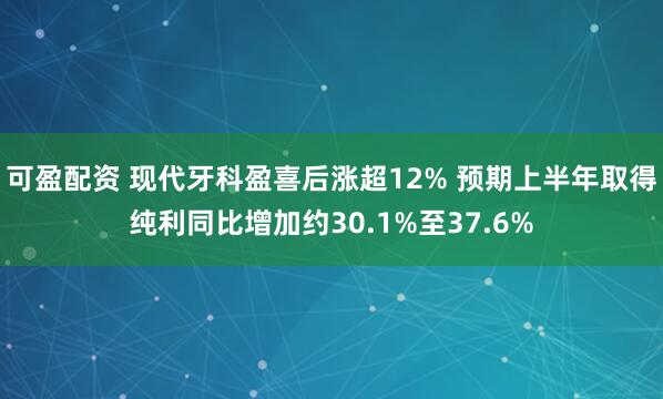 可盈配资 现代牙科盈喜后涨超12% 预期上半年取得纯利同比增加约30.1%至37.6%