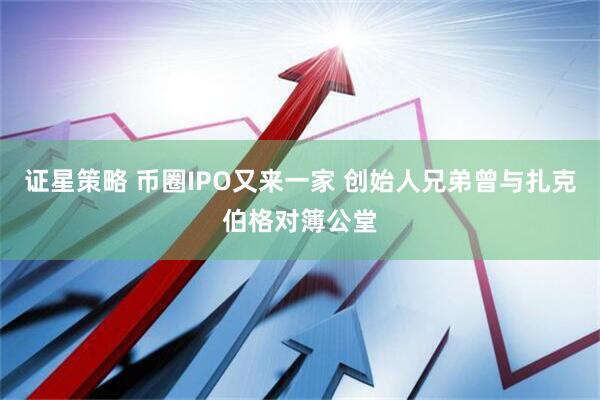 证星策略 币圈IPO又来一家 创始人兄弟曾与扎克伯格对簿公堂