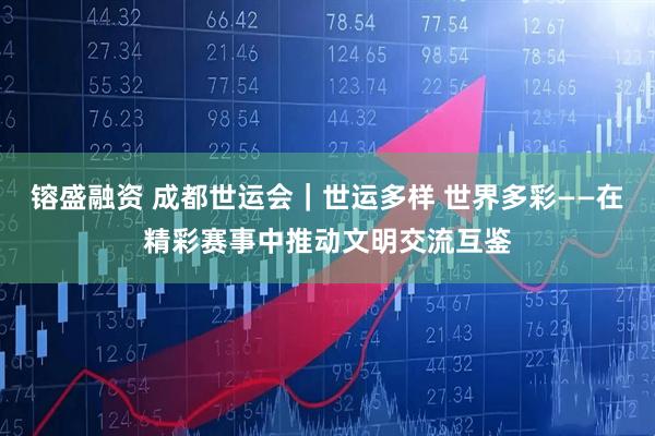 镕盛融资 成都世运会｜世运多样 世界多彩——在精彩赛事中推动文明交流互鉴
