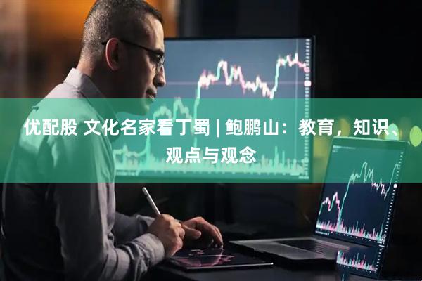 优配股 文化名家看丁蜀 | 鲍鹏山：教育，知识、观点与观念