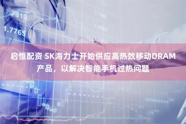 启恒配资 SK海力士开始供应高热效移动DRAM产品，以解决智能手机过热问题