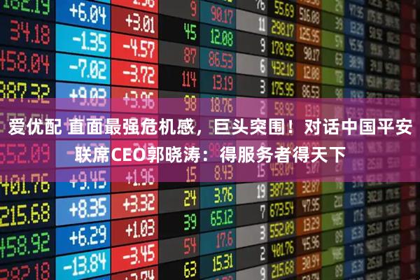 爱优配 直面最强危机感，巨头突围！对话中国平安联席CEO郭晓涛：得服务者得天下