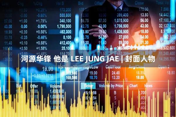 河源华锋 他是 LEE JUNG JAE | 封面人物