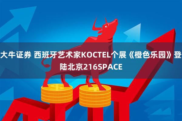 大牛证券 西班牙艺术家KOCTEL个展《橙色乐园》登陆北京216SPACE