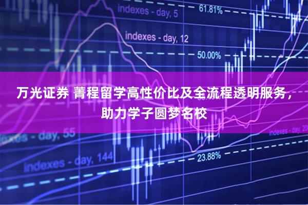 万光证券 菁程留学高性价比及全流程透明服务，助力学子圆梦名校