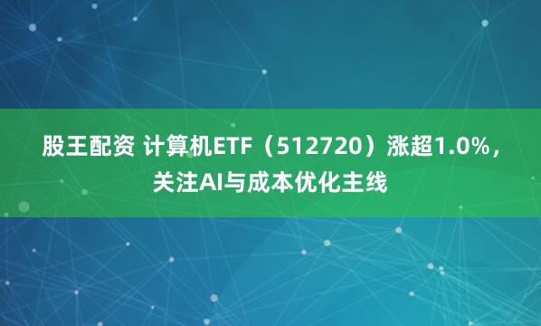 股王配资 计算机ETF（512720）涨超1.0%，关注AI与成本优化主线