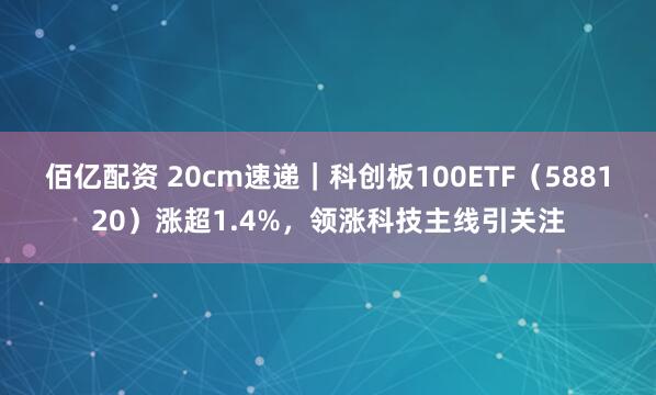 佰亿配资 20cm速递｜科创板100ETF（588120）涨超1.4%，领涨科技主线引关注