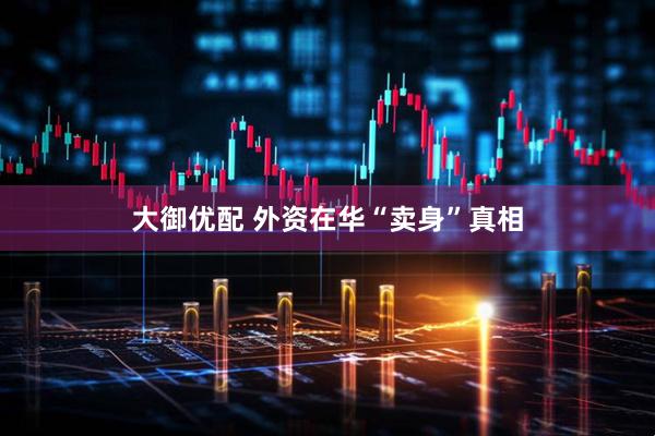 大御优配 外资在华“卖身”真相