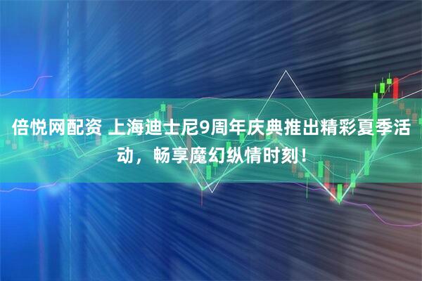倍悦网配资 上海迪士尼9周年庆典推出精彩夏季活动，畅享魔幻纵情时刻！