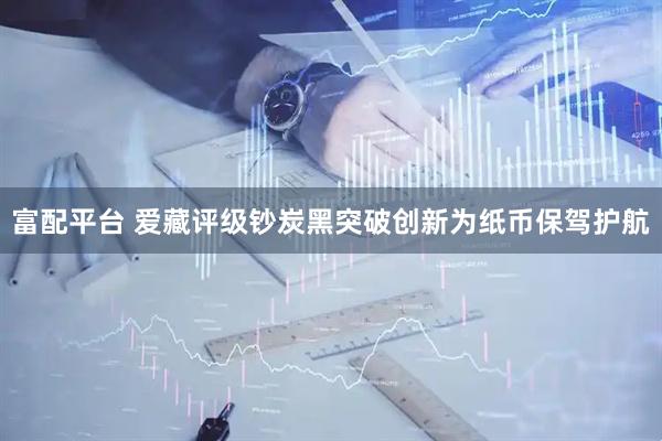 富配平台 爱藏评级钞炭黑突破创新为纸币保驾护航