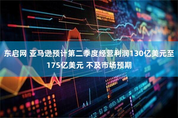 东启网 亚马逊预计第二季度经营利润130亿美元至175亿美元 不及市场预期