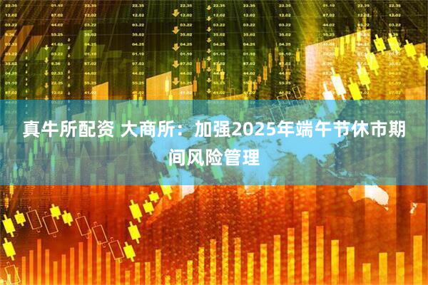 真牛所配资 大商所：加强2025年端午节休市期间风险管理