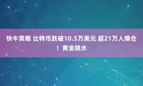 快牛策略 比特币跌破10.5万美元 超21万人爆仓!黄金跳水