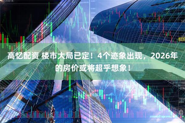 高忆配资 楼市大局已定!4个迹象出现,2026年的房价或将超乎想象!