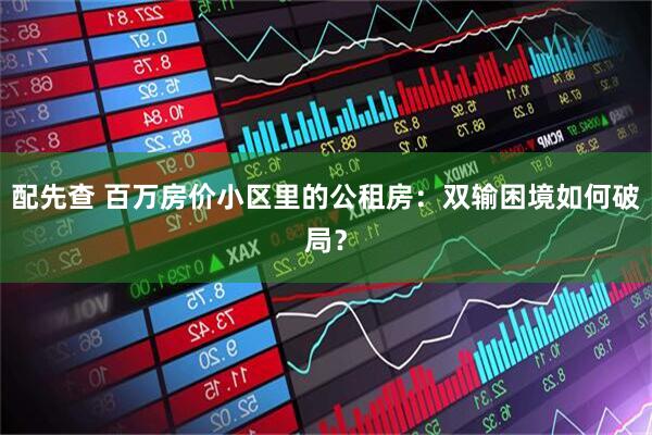 配先查 百万房价小区里的公租房:双输困境如何破局?