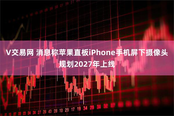 V交易网 消息称苹果直板iPhone手机屏下摄像头规划2027年上线