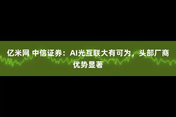 亿米网 中信证券：AI光互联大有可为，头部厂商优势显著