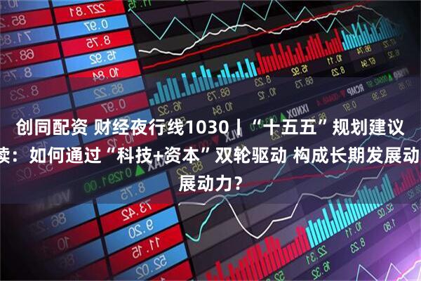 创同配资 财经夜行线1030丨“十五五”规划建议解读：如何通过“科技+资本”双轮驱动 构成长期发展动力？