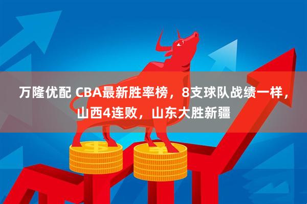 万隆优配 CBA最新胜率榜，8支球队战绩一样，山西4连败，山东大胜新疆
