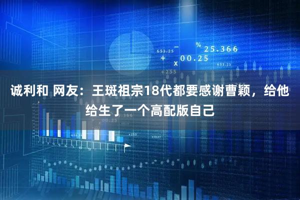 诚利和 网友：王斑祖宗18代都要感谢曹颖，给他给生了一个高配版自己