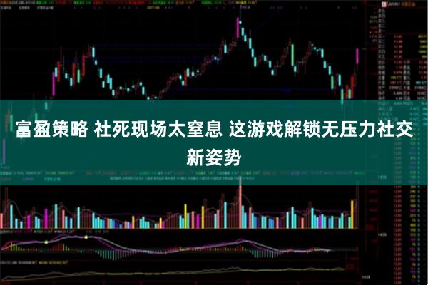 富盈策略 社死现场太窒息 这游戏解锁无压力社交新姿势