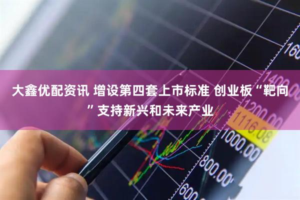 大鑫优配资讯 增设第四套上市标准 创业板“靶向”支持新兴和未来产业