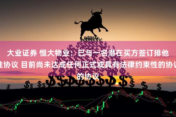 大业证券 恒大物业:已与一名潜在买方签订排他性协议 目前尚未达成任何正式或具有法律约束性的协议