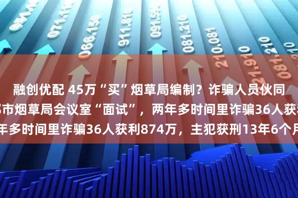 融创优配 45万“买”烟草局编制？诈骗人员伙同物业员工，带人进成都市烟草局会议室“面试”，两年多时间里诈骗36人获利874万，主犯获刑13年6个月