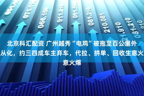 北京科汇配资 广州越秀“电鸡”被拖至百公里外的从化,约三四成车主弃车,代拉、拼单、回收生意火爆