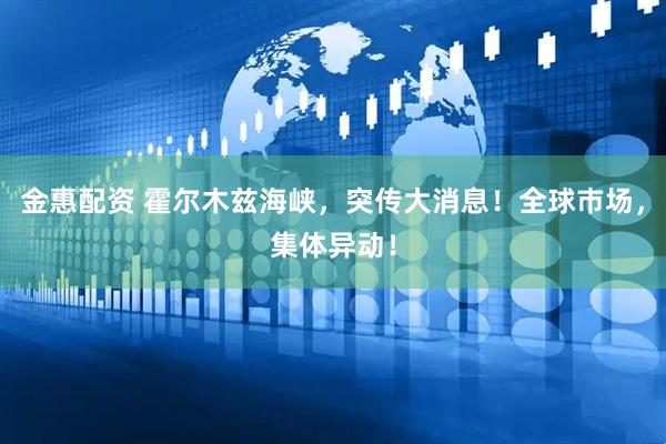 金惠配资 霍尔木兹海峡，突传大消息！全球巿场，集体异动！