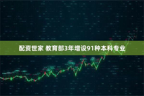 配资世家 教育部3年增设91种本科专业